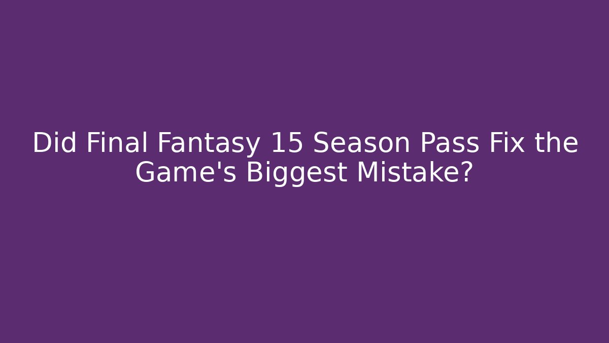 Did Final Fantasy 15 Season Pass Fix the Game's Biggest Mistake?