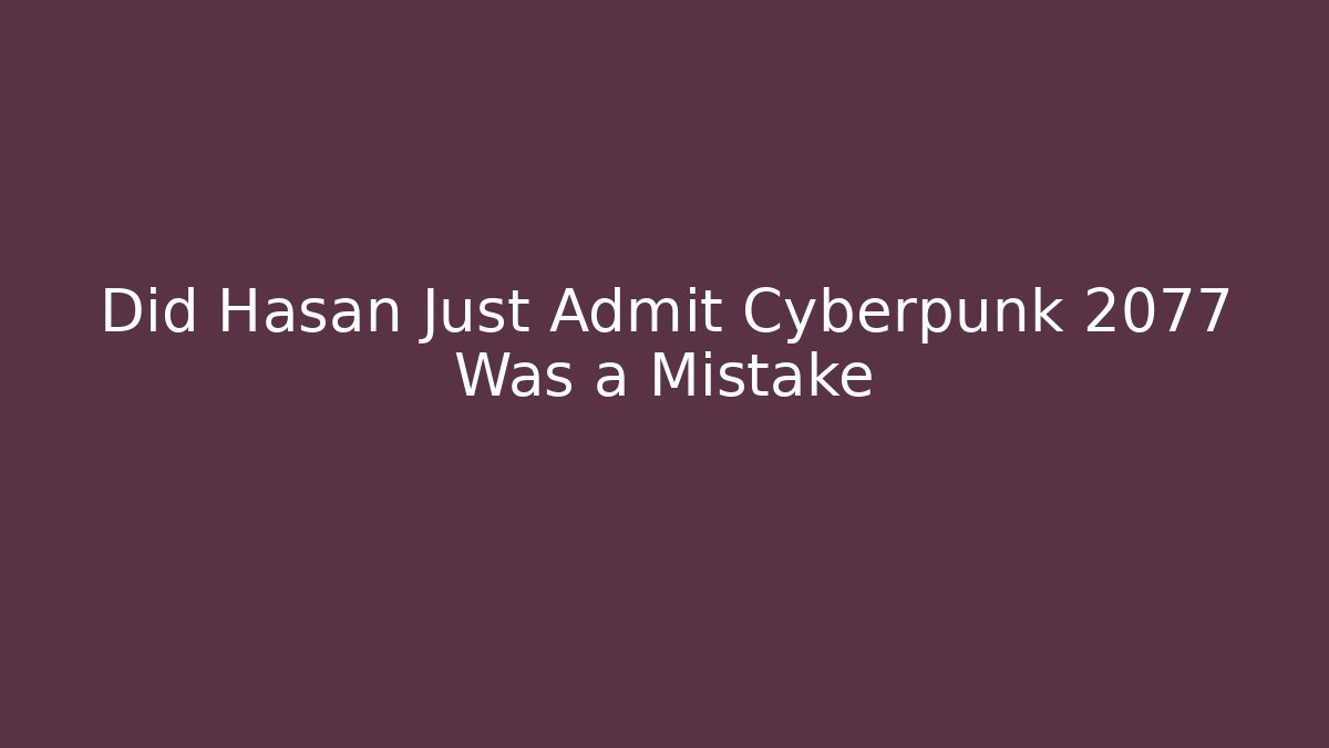 Did Hasan Just Admit Cyberpunk 2077 Was a Mistake
