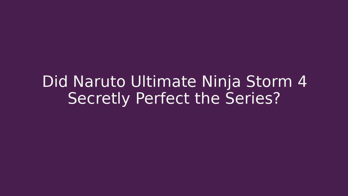 Did Naruto Ultimate Ninja Storm 4 Secretly Perfect the Series?