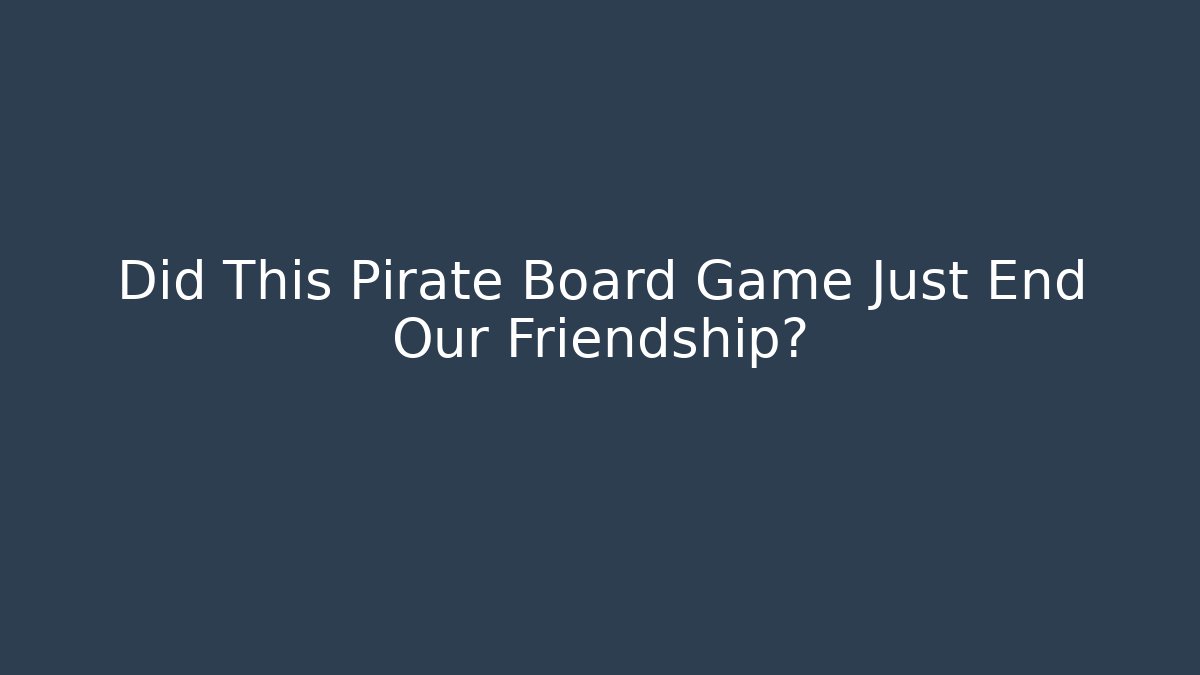 Did This Pirate Board Game Just End Our Friendship?
