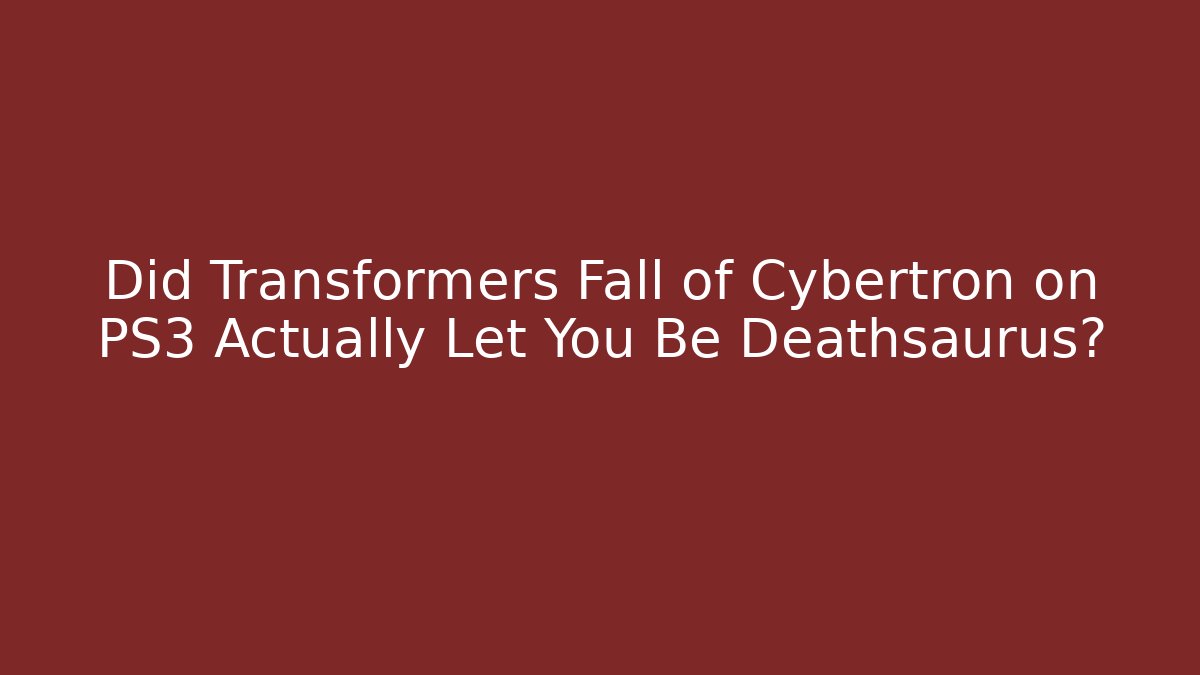 Did Transformers Fall of Cybertron on PS3 Actually Let You Be Deathsaurus?