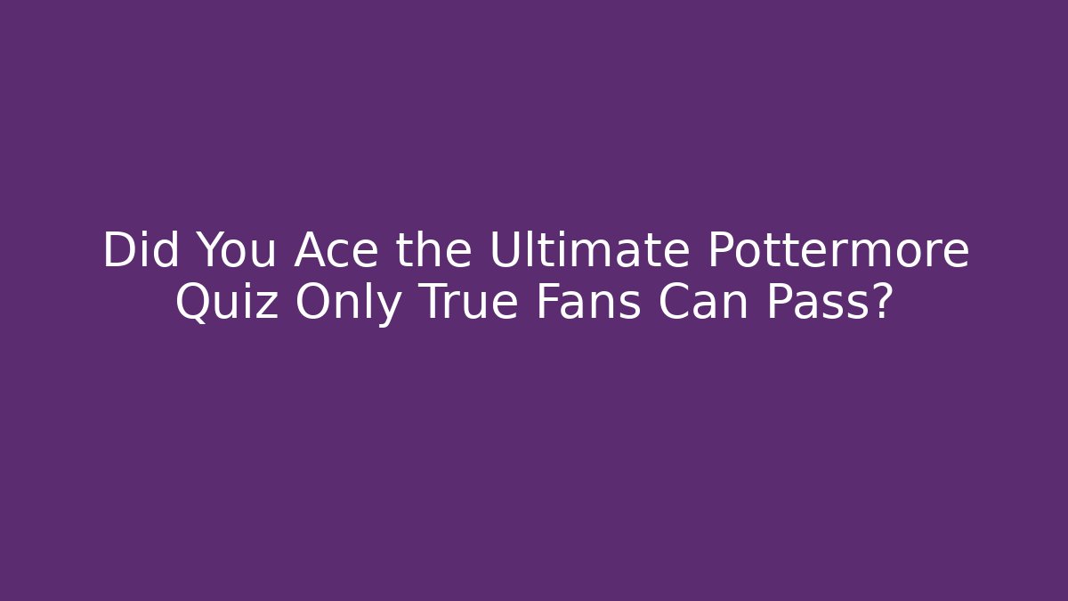 Did You Ace the Ultimate Pottermore Quiz Only True Fans Can Pass?