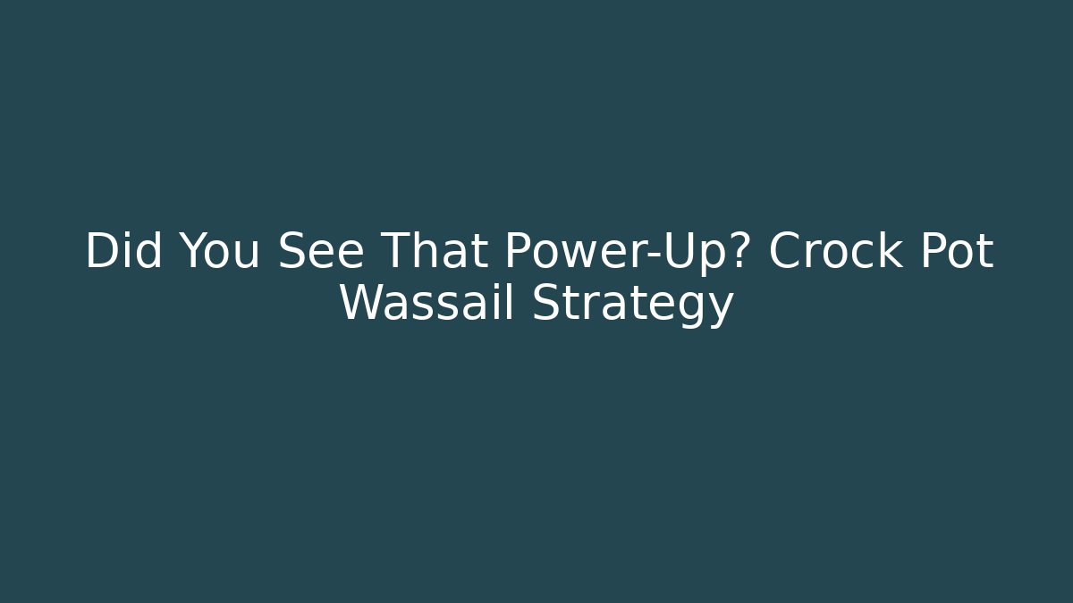 Did You See That Power-Up? Crock Pot Wassail Strategy