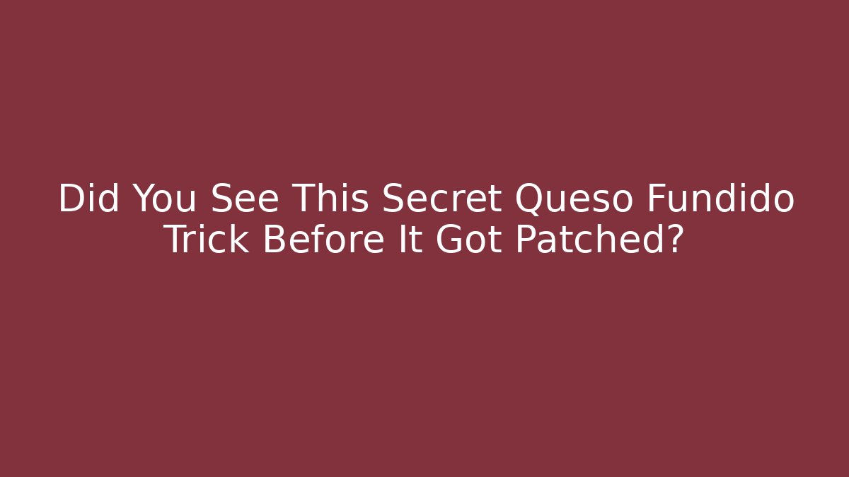 Did You See This Secret Queso Fundido Trick Before It Got Patched?
