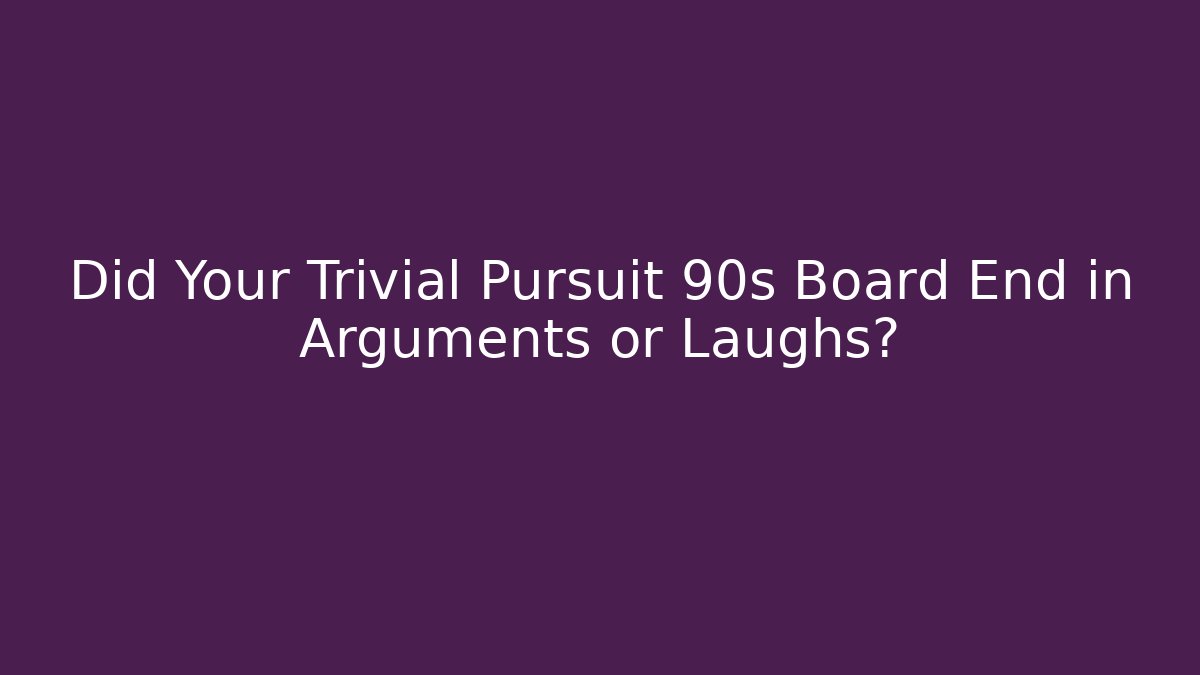 Did Your Trivial Pursuit 90s Board End in Arguments or Laughs? - Celivion
