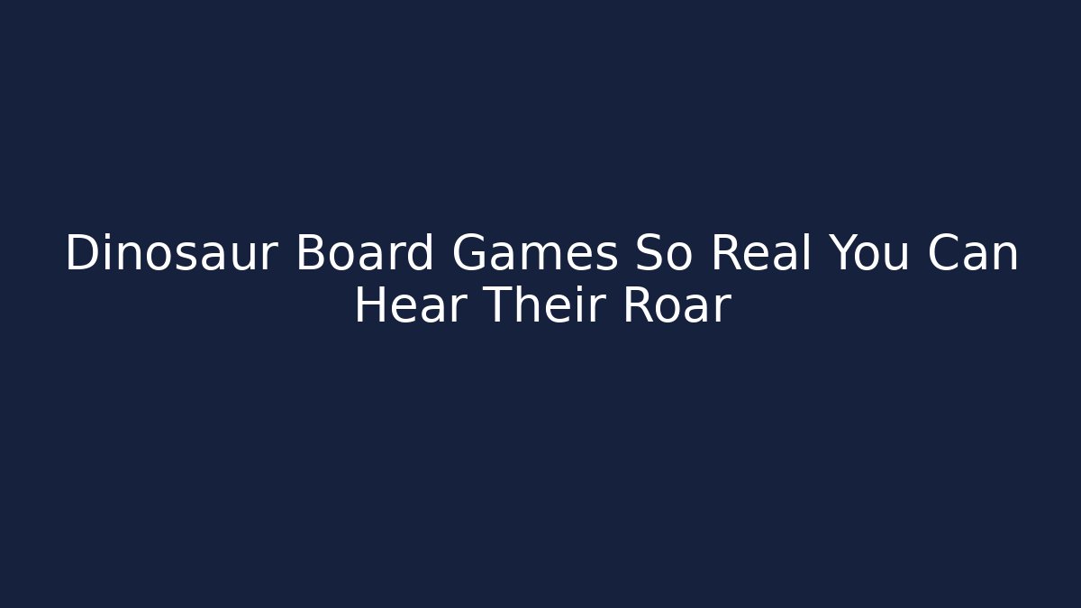 Dinosaur Board Games So Real You Can Hear Their Roar - Celivion