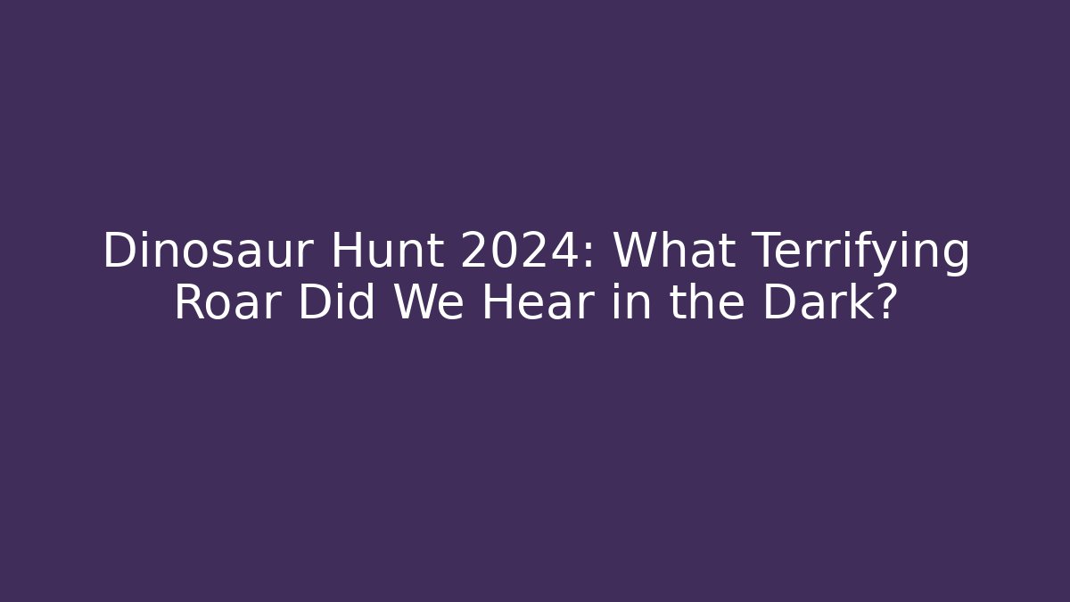 Dinosaur Hunt 2024: What Terrifying Roar Did We Hear in the Dark?