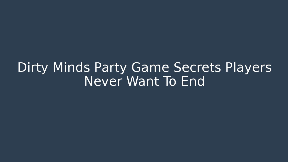 Dirty Minds Party Game Secrets Players Never Want To End - Celivion