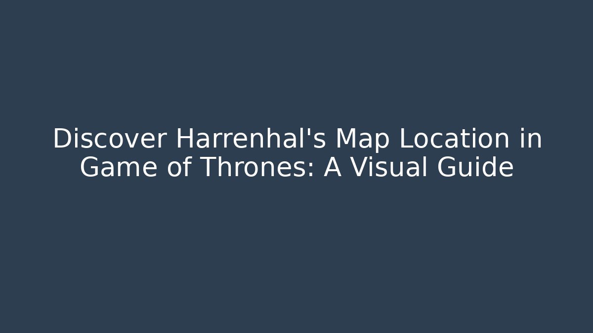 Discover Harrenhal's Map Location in Game of Thrones: A Visual Guide