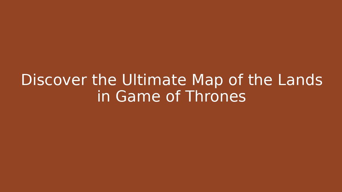 Discover the Ultimate Map of the Lands in Game of Thrones
