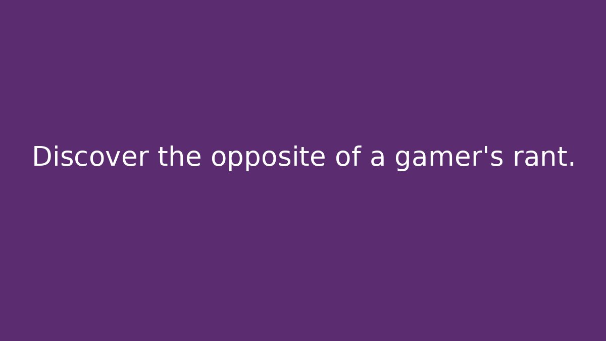 Discover the opposite of a gamer's rant.
