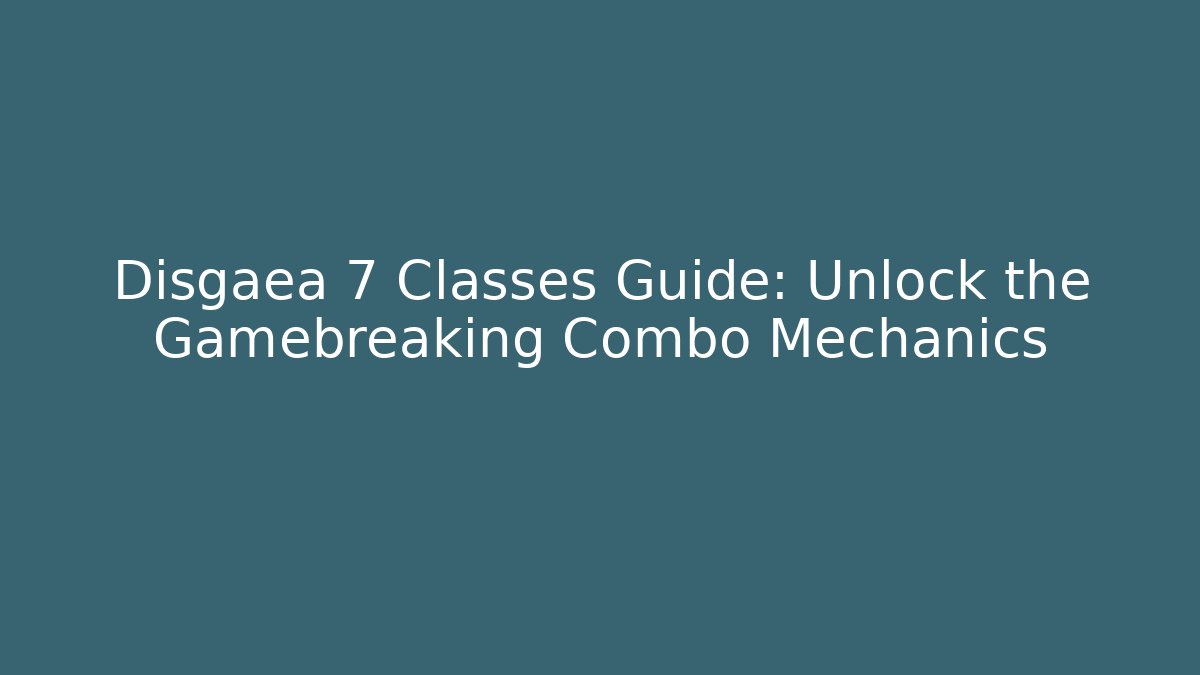 Disgaea 7 Classes Guide: Unlock the Gamebreaking Combo Mechanics
