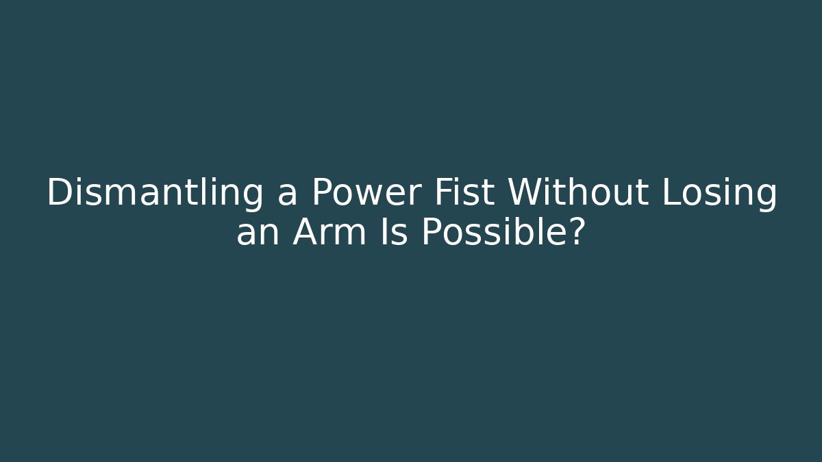 Dismantling a Power Fist Without Losing an Arm Is Possible? - Celivion