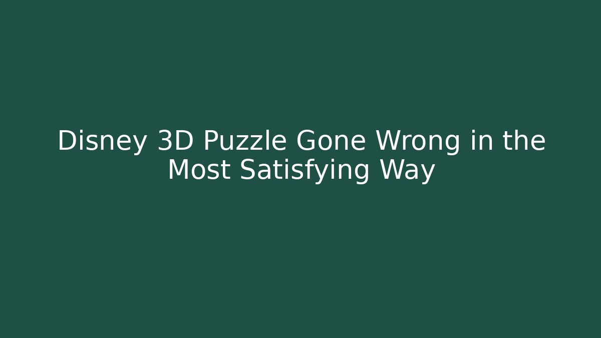 Disney 3D Puzzle Gone Wrong in the Most Satisfying Way - Celivion