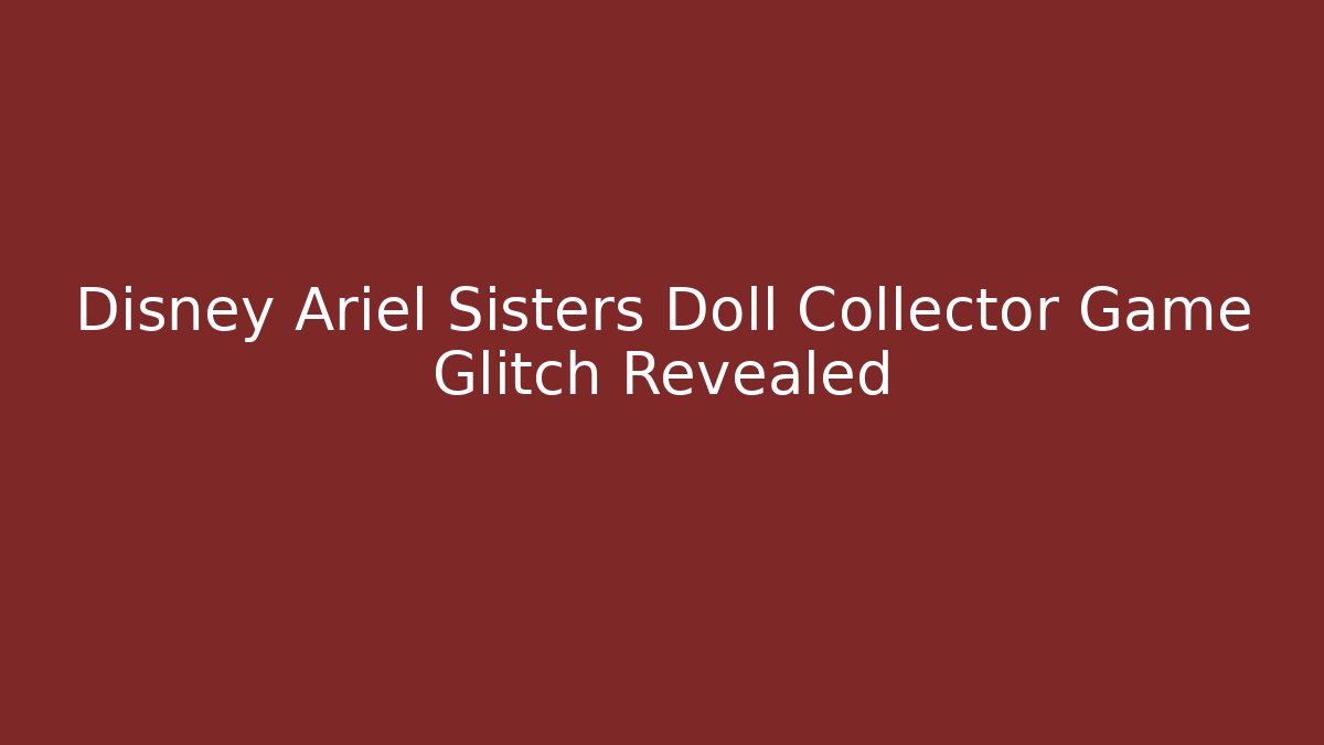Disney Ariel Sisters Doll Collector Game Glitch Revealed