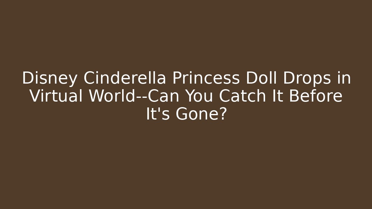 Disney Cinderella Princess Doll Drops in Virtual World—Can You Catch It Before It’s Gone?