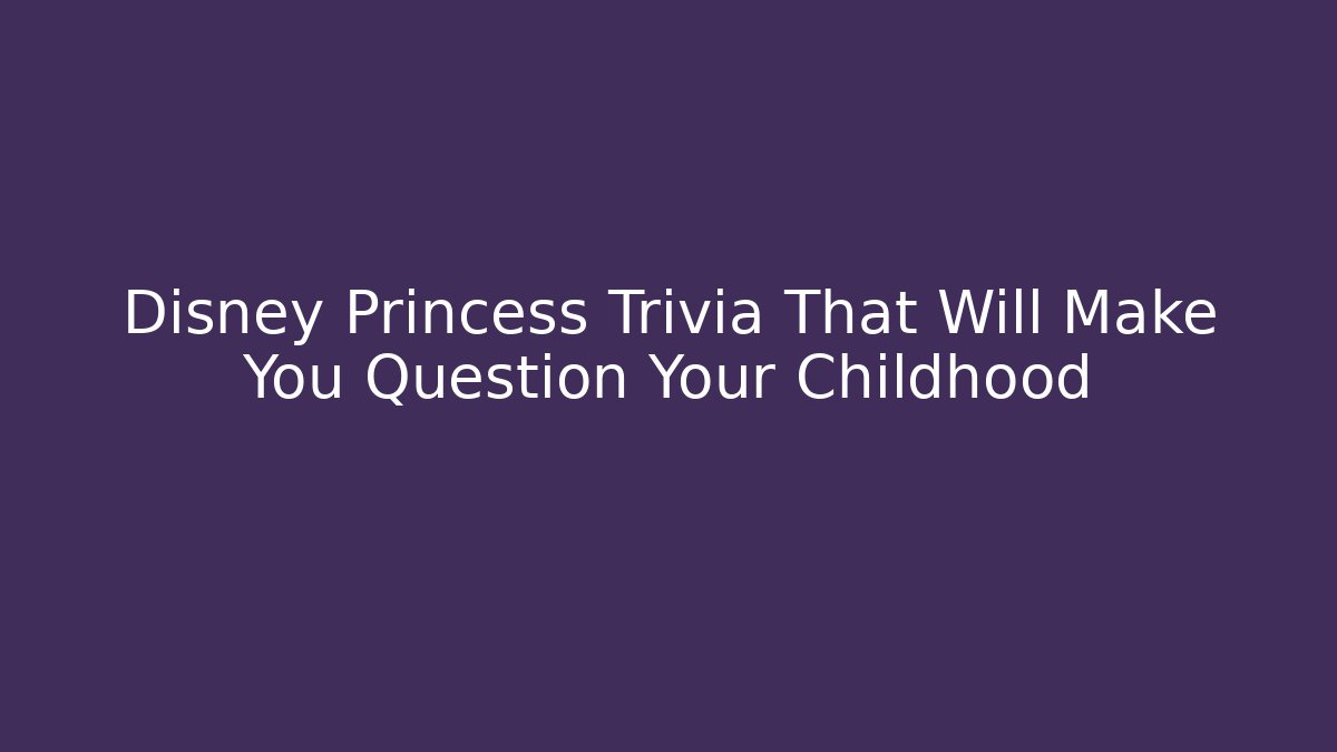 Disney Princess Trivia That Will Make You Question Your Childhood