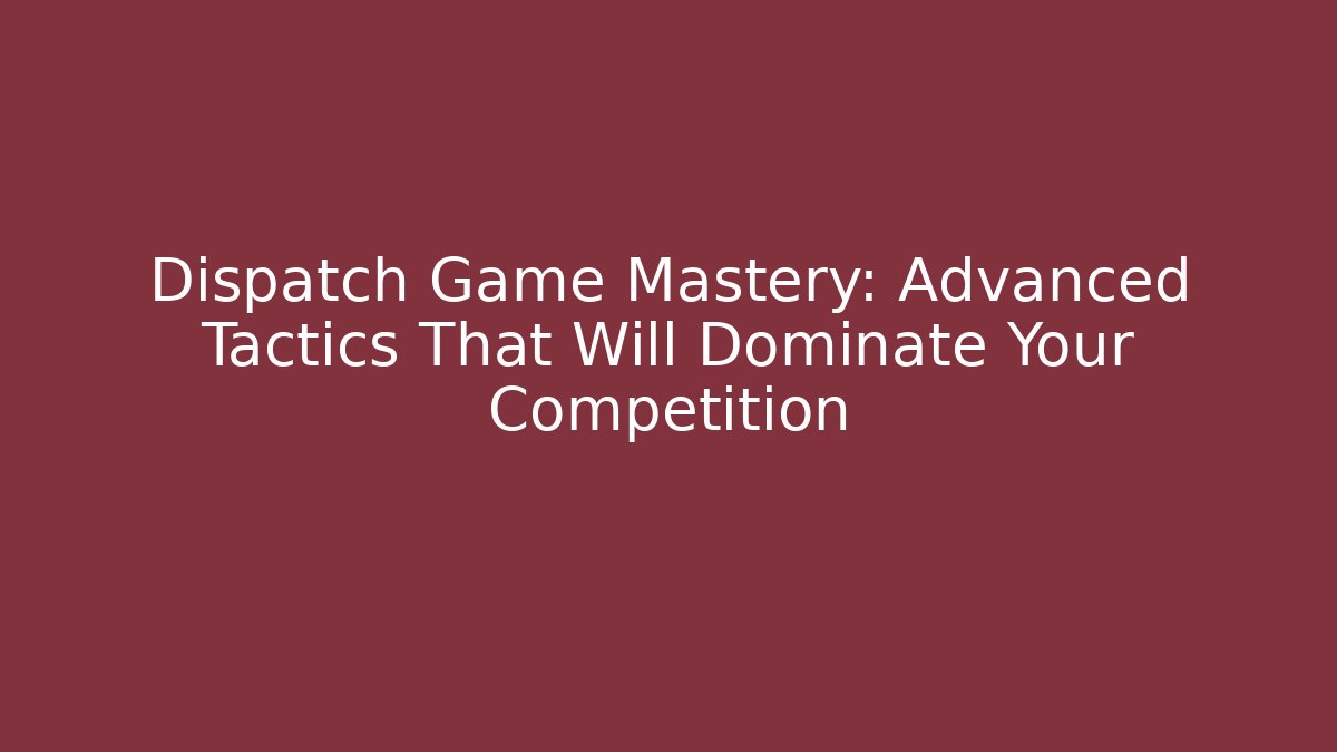 Dispatch Game Mastery: Advanced Tactics That Will Dominate Your Competition