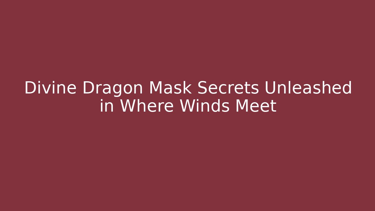 Divine Dragon Mask Secrets Unleashed in Where Winds Meet
