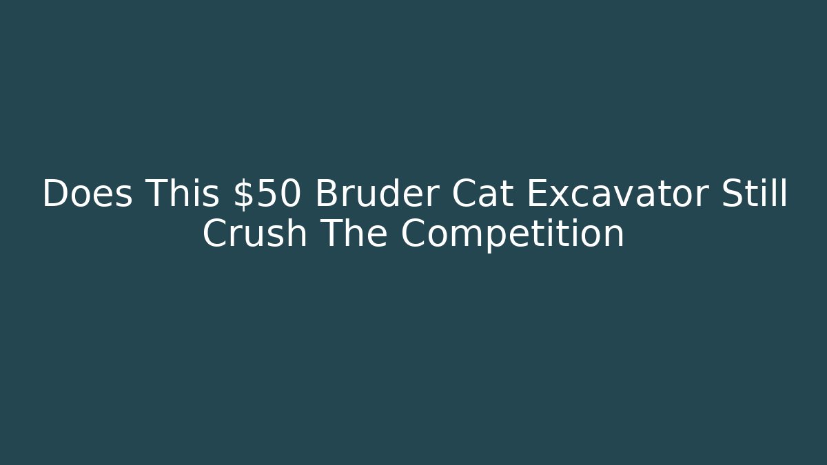 Does This $50 Bruder Cat Excavator Still Crush The Competition