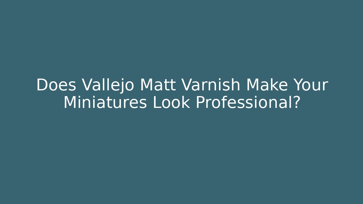 Does Vallejo Matt Varnish Make Your Miniatures Look Professional?