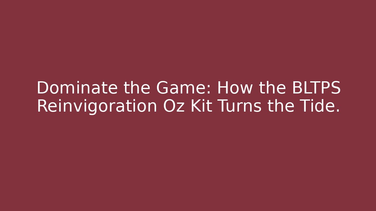 Dominate the Game: How the BLTPS Reinvigoration Oz Kit Turns the Tide.