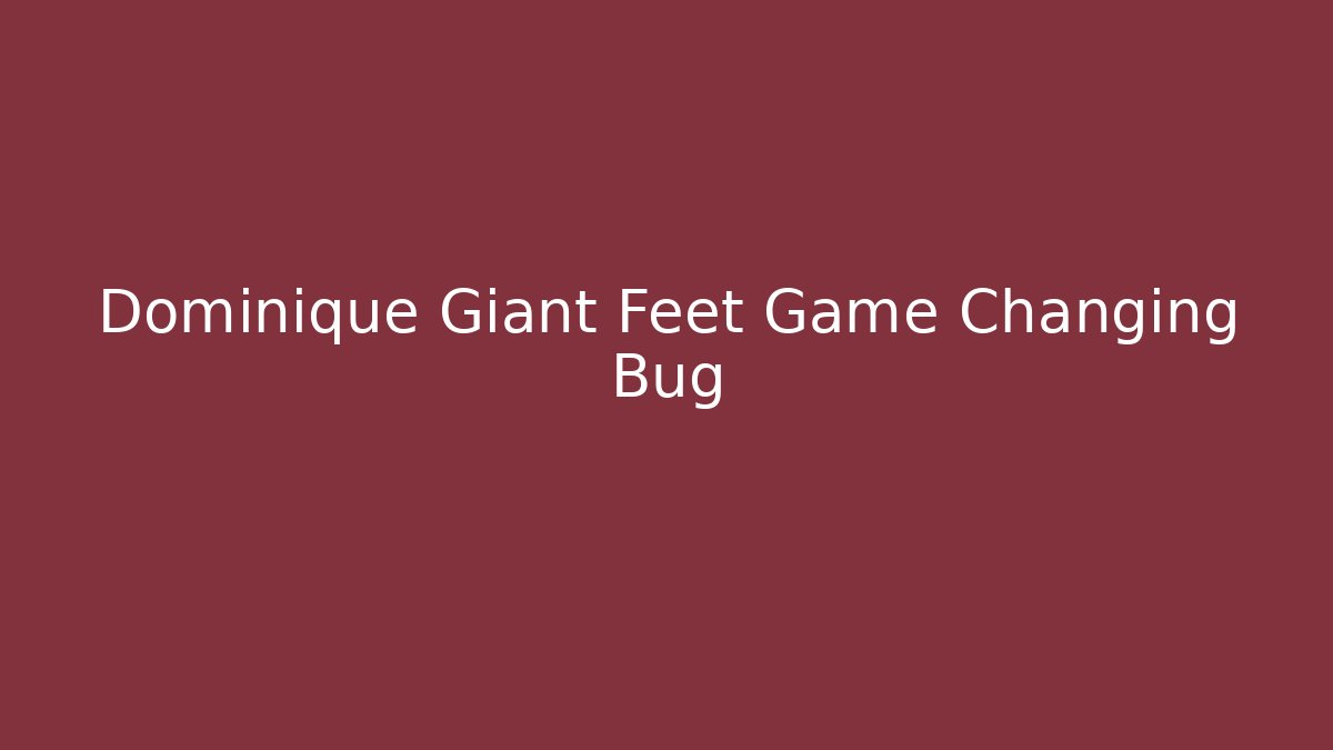 Dominique Giant Feet Game Changing Bug - Celivion