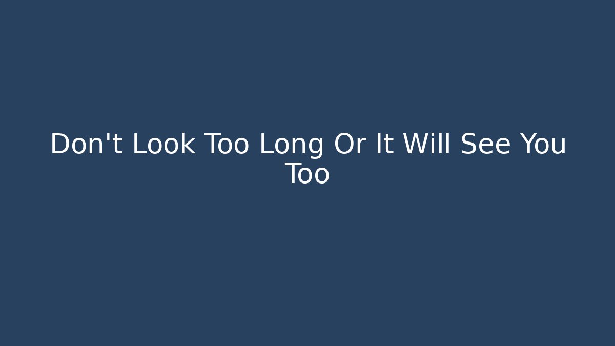 Don't Look Too Long Or It Will See You Too