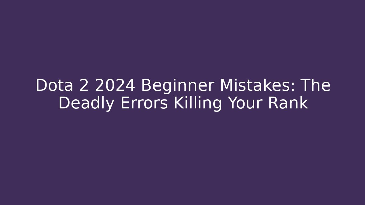 Dota 2 2024 Beginner Mistakes: The Deadly Errors Killing Your Rank