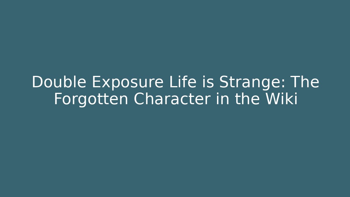 Double Exposure Life is Strange: The Forgotten Character in the Wiki