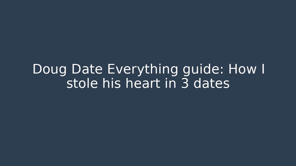 Doug Date Everything guide: How I stole his heart in 3 dates - Celivion