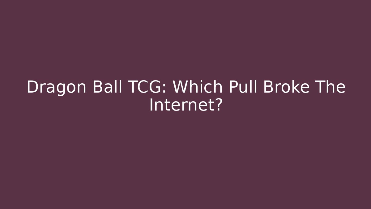 Dragon Ball TCG: Which Pull Broke The Internet? - Celivion