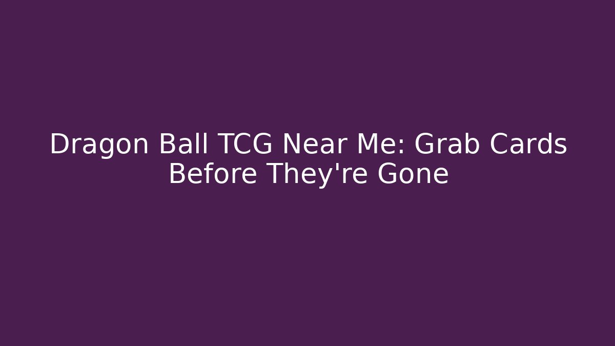 Dragon Ball TCG Near Me: Grab Cards Before They're Gone