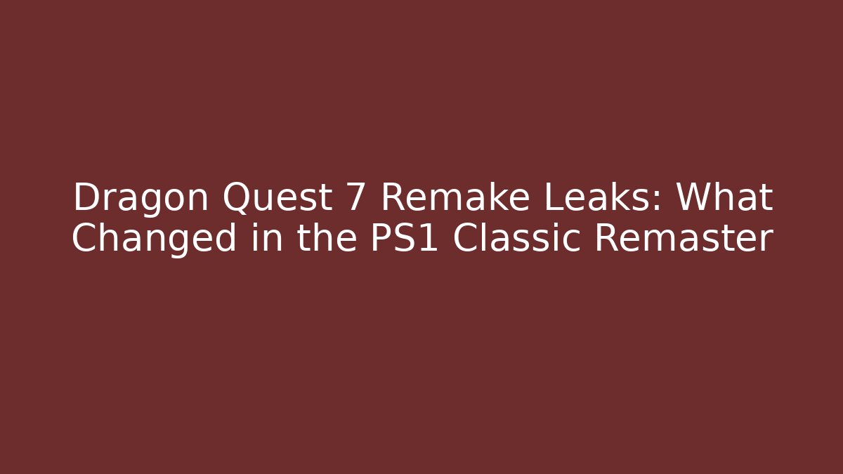 Dragon Quest 7 Remake Leaks: What Changed in the PS1 Classic Remaster