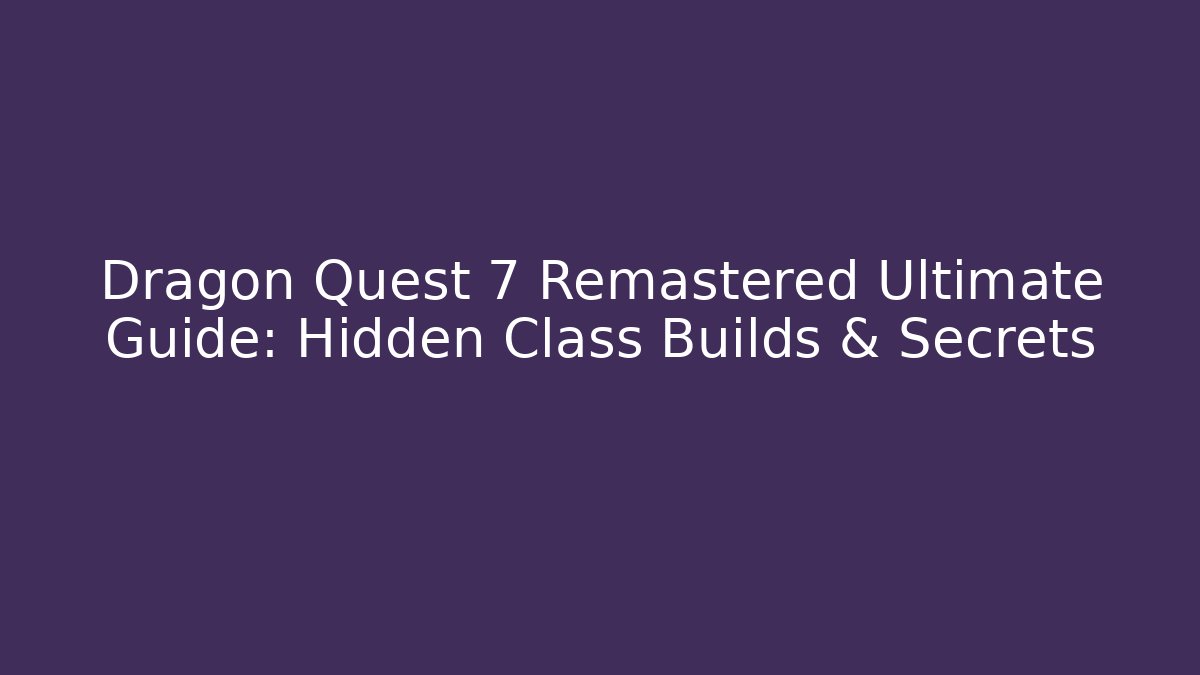 Dragon Quest 7 Remastered Ultimate Guide: Hidden Class Builds & Secrets