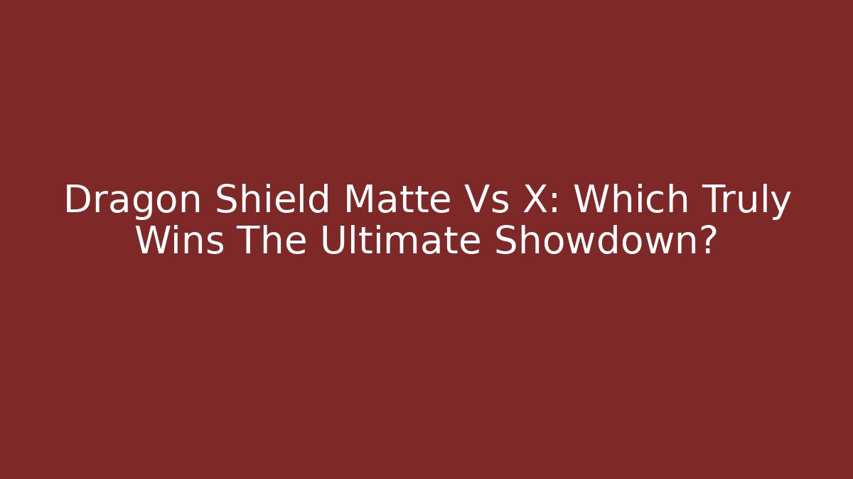 Dragon Shield Matte Vs X: Which Truly Wins The Ultimate Showdown?
