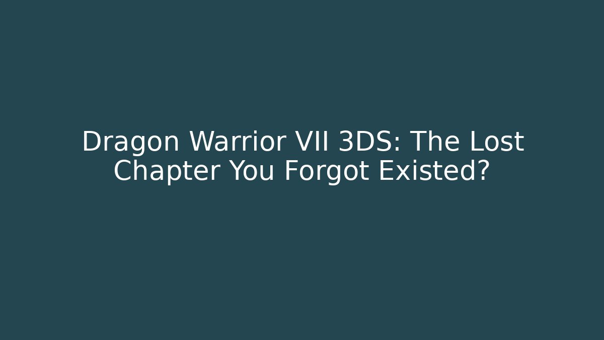 Dragon Warrior VII 3DS: The Lost Chapter You Forgot Existed?