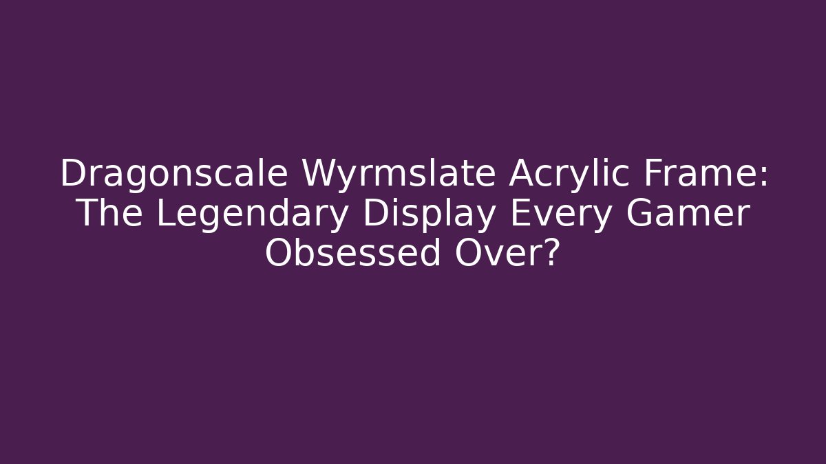 Dragonscale Wyrmslate Acrylic Frame: The Legendary Display Every Gamer Obsessed Over?