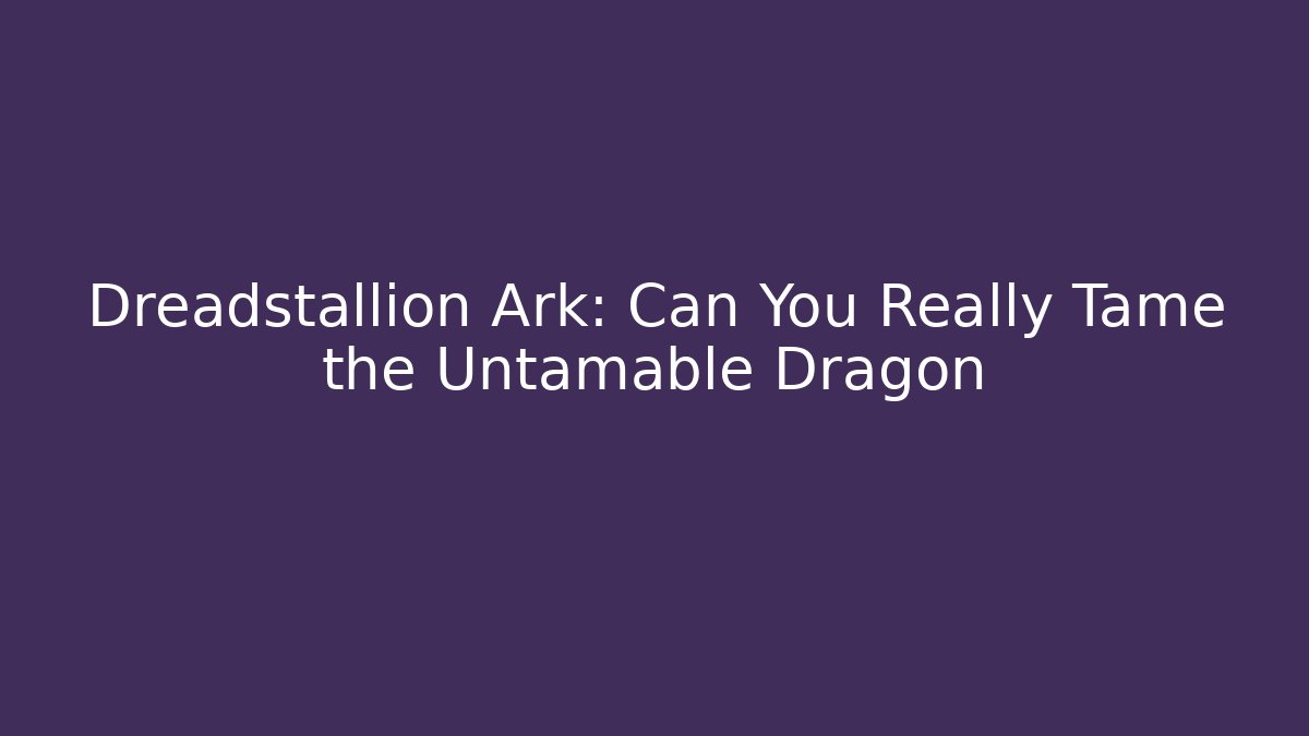 Dreadstallion Ark: Can You Really Tame the Untamable Dragon