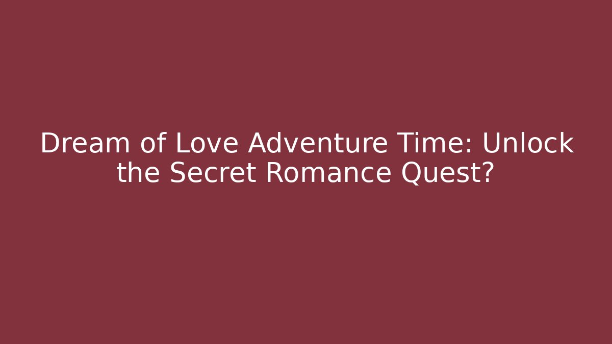 Dream of Love Adventure Time: Unlock the Secret Romance Quest?