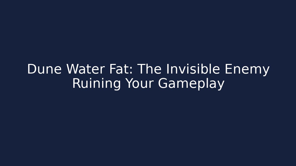 Dune Water Fat: The Invisible Enemy Ruining Your Gameplay