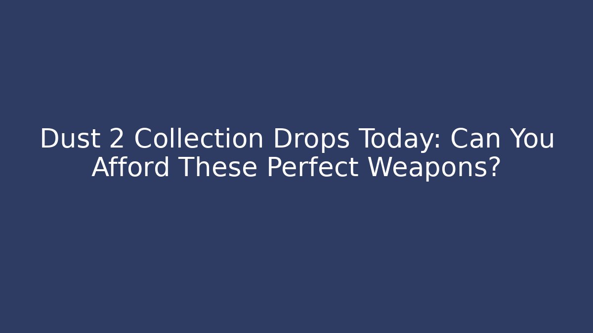Dust 2 Collection Drops Today: Can You Afford These Perfect Weapons?