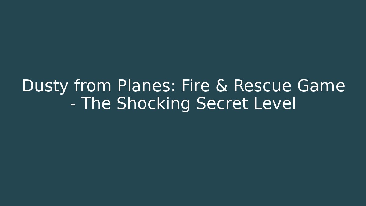 Dusty from Planes: Fire & Rescue Game – The Shocking Secret Level