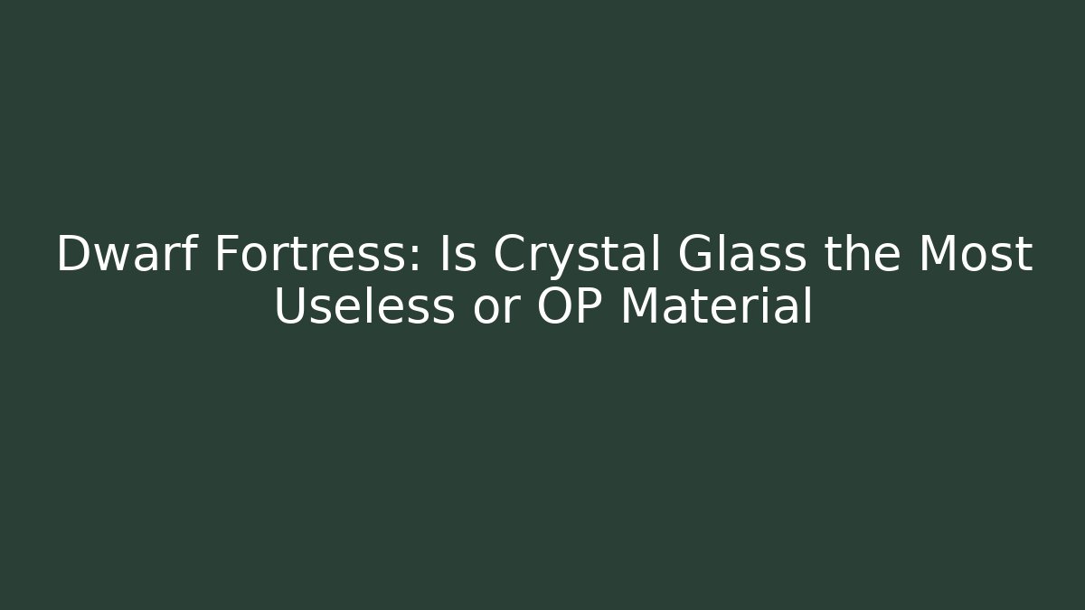 Dwarf Fortress: Is Crystal Glass the Most Useless or OP Material