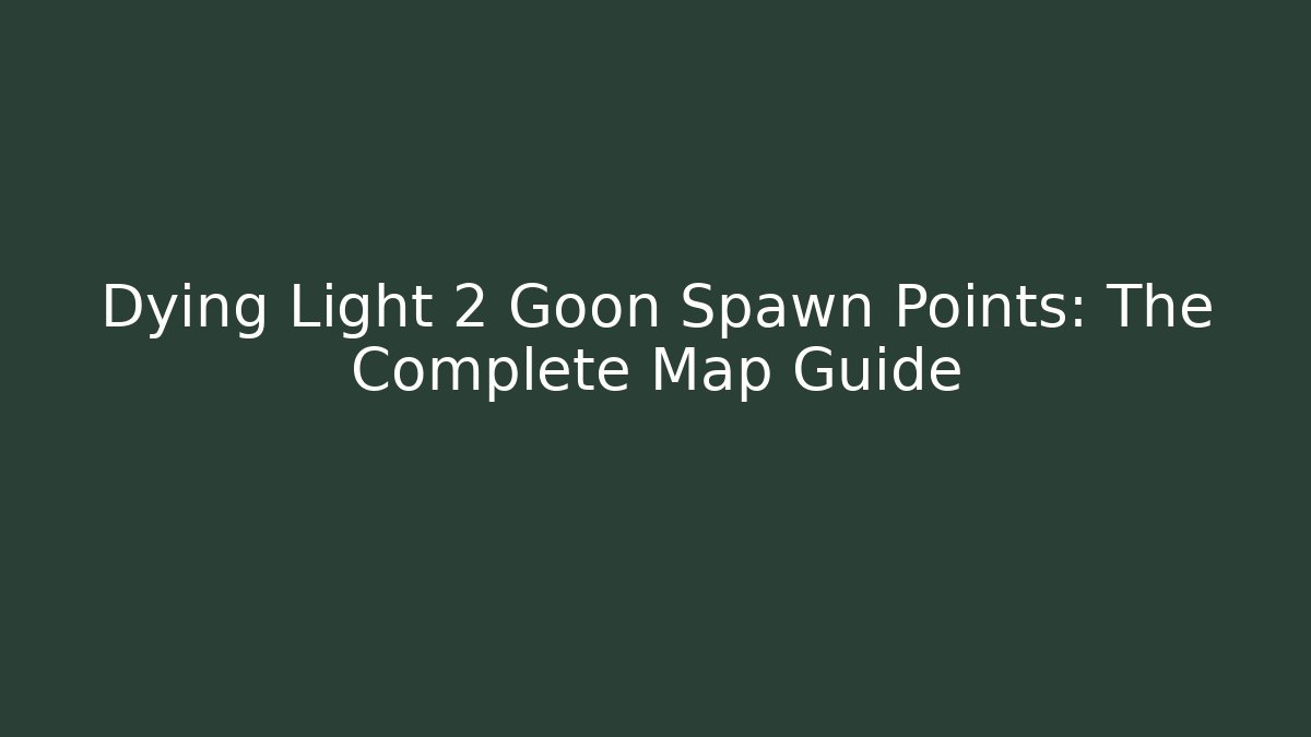 Dying Light 2 Goon Spawn Points: The Complete Map Guide - Celivion