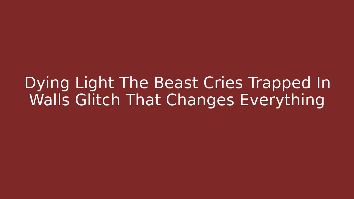 Dying Light The Beast Cries Trapped In Walls Glitch That Changes Everything