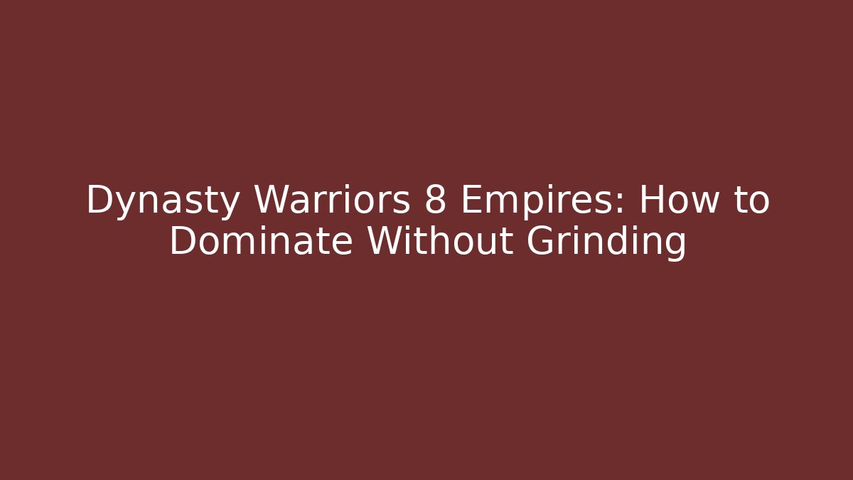 Dynasty Warriors 8 Empires: How to Dominate Without Grinding