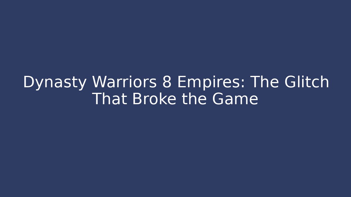Dynasty Warriors 8 Empires: The Glitch That Broke the Game