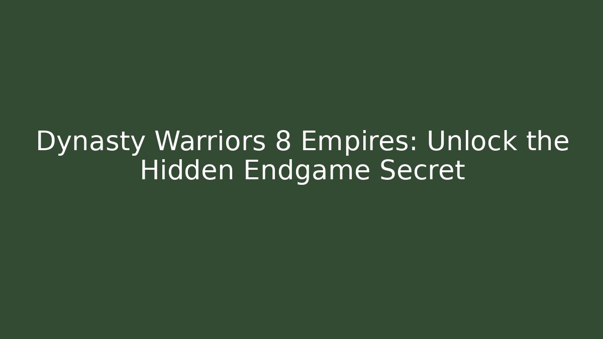 Dynasty Warriors 8 Empires: Unlock the Hidden Endgame Secret