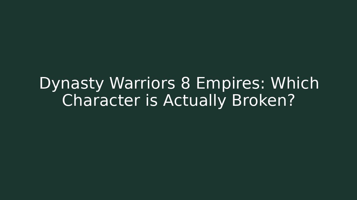 Dynasty Warriors 8 Empires: Which Character is Actually Broken?